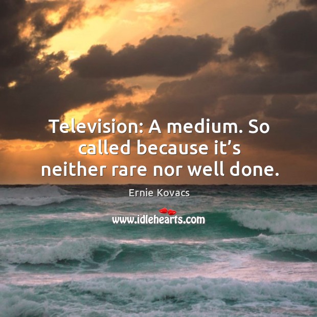 Television: a medium. So called because it’s neither rare nor well done. Ernie Kovacs Picture Quote