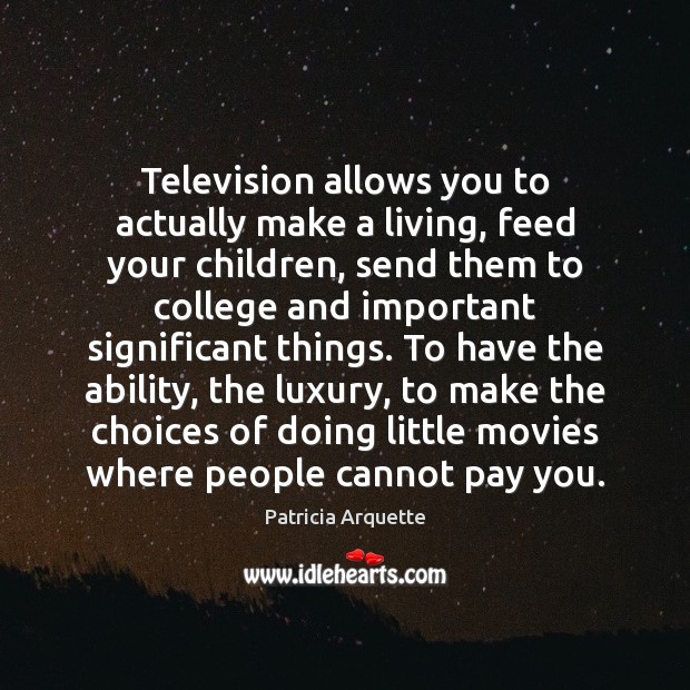 Television allows you to actually make a living, feed your children, send Patricia Arquette Picture Quote