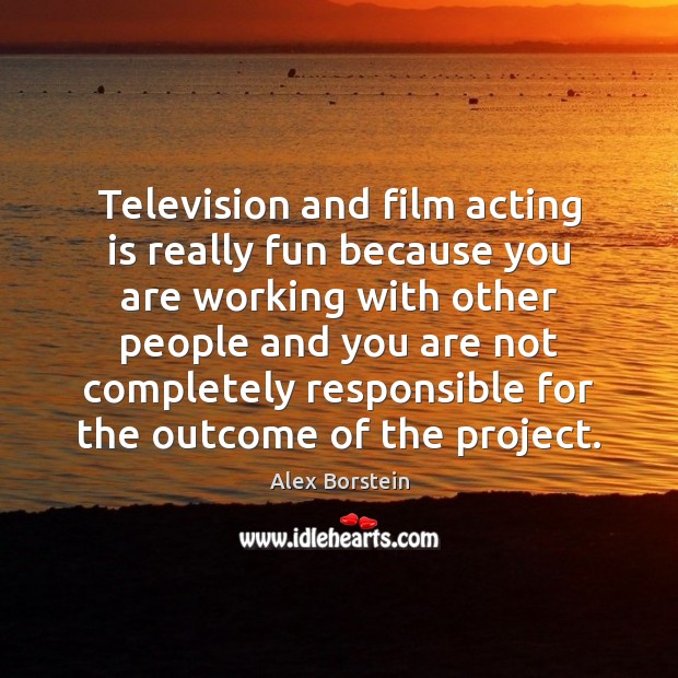 Television and film acting is really fun because you are working with 