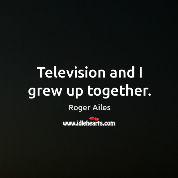 Television and I grew up together. Roger Ailes Picture Quote