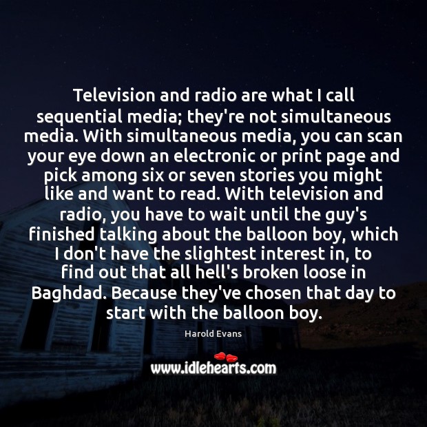 Television and radio are what I call sequential media; they’re not simultaneous Harold Evans Picture Quote