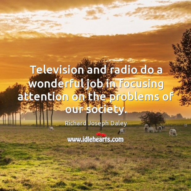 Television and radio do a wonderful job in focusing attention on the problems of our society. Richard Joseph Daley Picture Quote