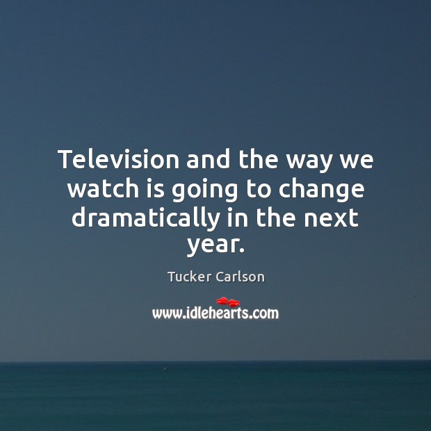 Television and the way we watch is going to change dramatically in the next year. Tucker Carlson Picture Quote