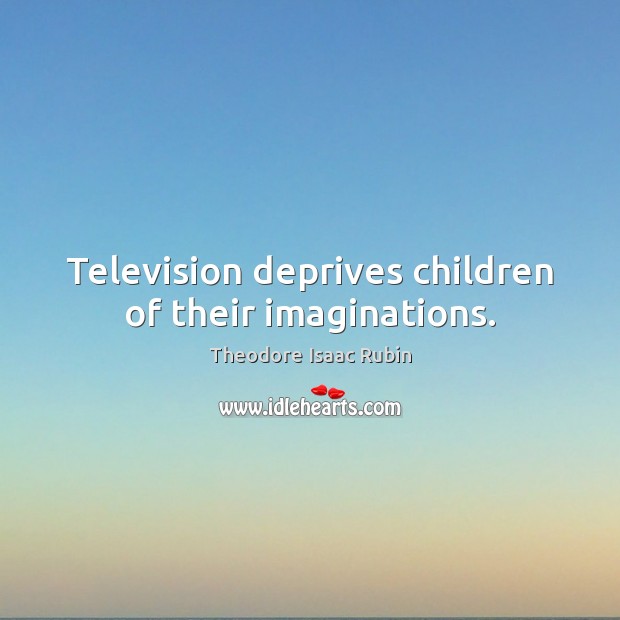 Television deprives children of their imaginations. Theodore Isaac Rubin Picture Quote