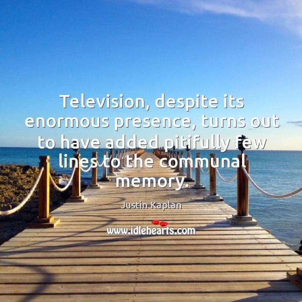 Television, despite its enormous presence, turns out to have added pitifully few lines to the communal memory. Justin Kaplan Picture Quote