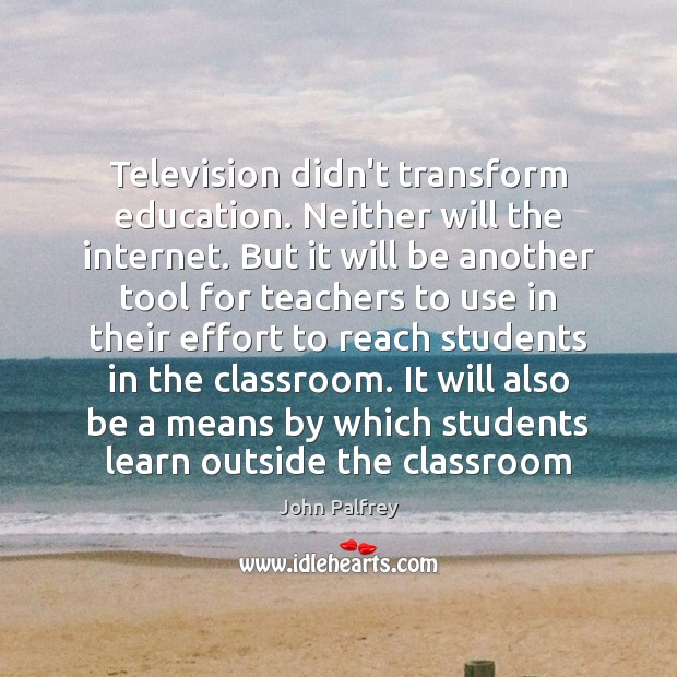 Television didn’t transform education. Neither will the internet. But it will be John Palfrey Picture Quote