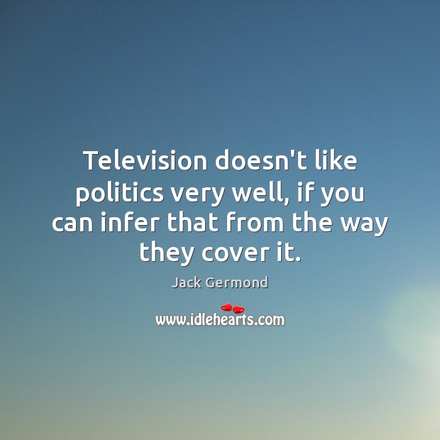 Television doesn’t like politics very well, if you can infer that from Jack Germond Picture Quote