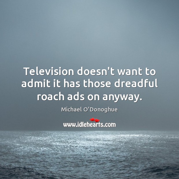 Television doesn’t want to admit it has those dreadful roach ads on anyway. Michael O’Donoghue Picture Quote