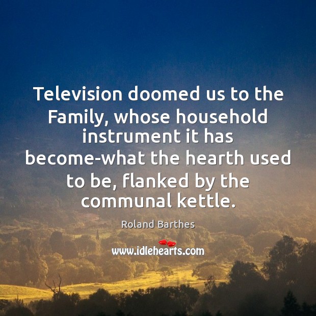 Television doomed us to the Family, whose household instrument it has become-what Roland Barthes Picture Quote
