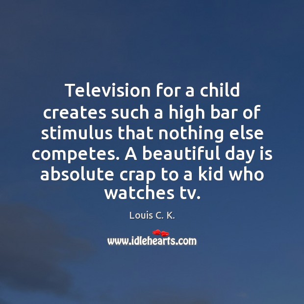 Television for a child creates such a high bar of stimulus that Louis C. K. Picture Quote