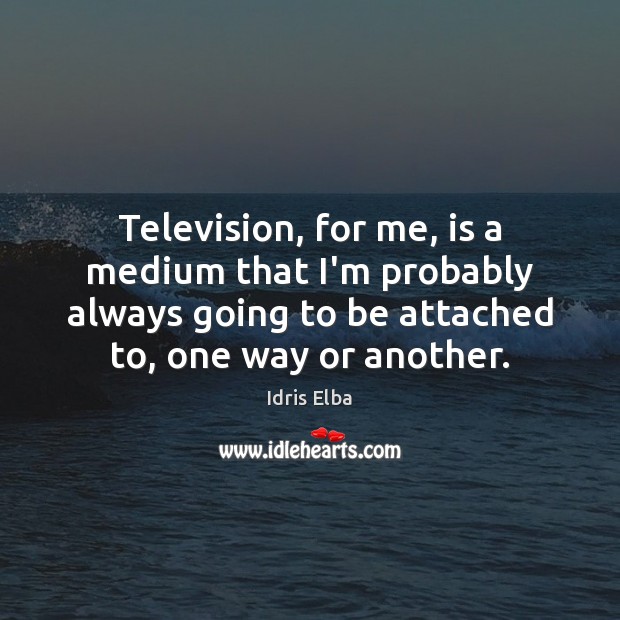 Television, for me, is a medium that I’m probably always going to Idris Elba Picture Quote
