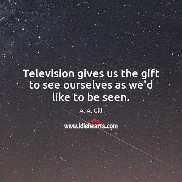 Television gives us the gift to see ourselves as we’d like to be seen. A. A. Gill Picture Quote