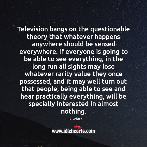 Television hangs on the questionable theory that whatever happens anywhere should be E. B. White Picture Quote
