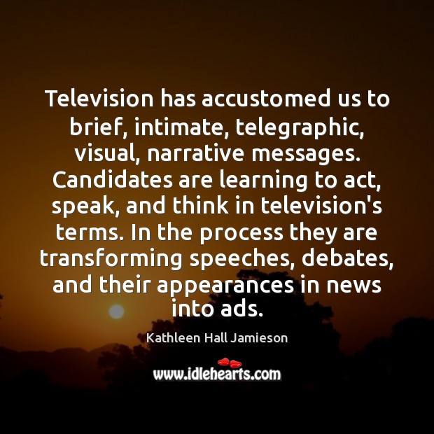 Television has accustomed us to brief, intimate, telegraphic, visual, narrative messages. Candidates Kathleen Hall Jamieson Picture Quote