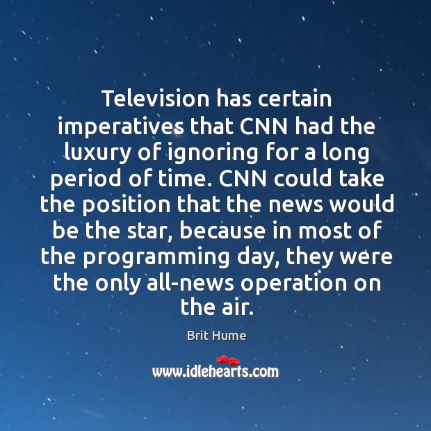 Television has certain imperatives that cnn had the luxury of ignoring for a long period of time. Brit Hume Picture Quote