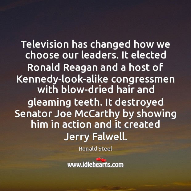 Television has changed how we choose our leaders. It elected Ronald Reagan Ronald Steel Picture Quote