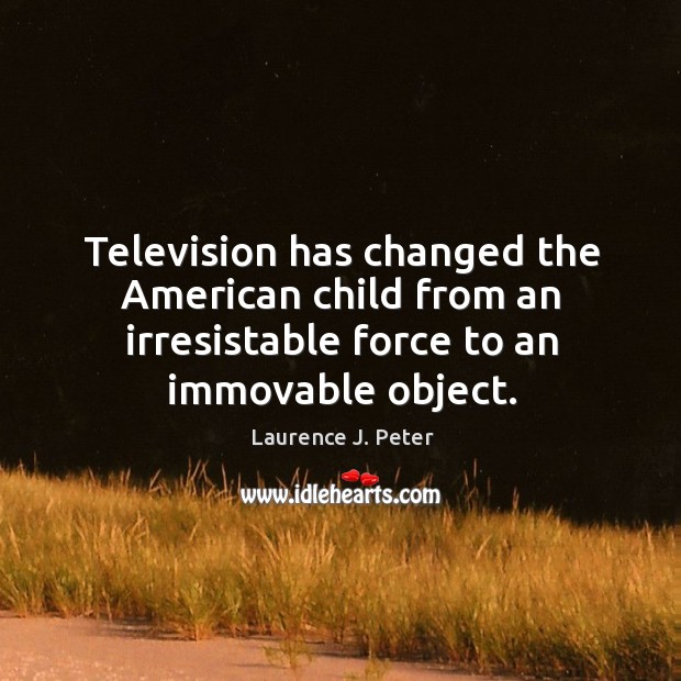 Television has changed the american child from an irresistable force to an immovable object. Laurence J. Peter Picture Quote
