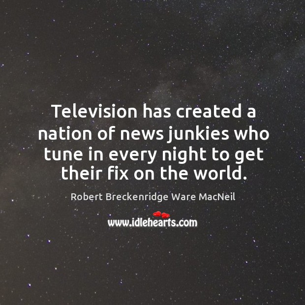 Television has created a nation of news junkies who tune in every night to get their fix on the world. Robert Breckenridge Ware MacNeil Picture Quote