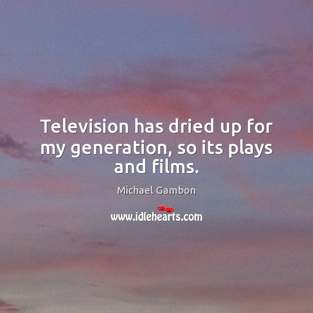 Television has dried up for my generation, so its plays and films. Image