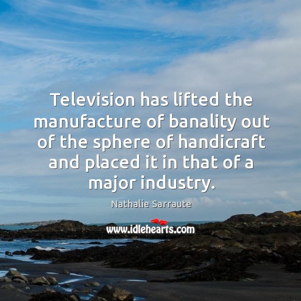 Television has lifted the manufacture of banality out of the sphere of handicraft and placed it in that of a major industry. Image