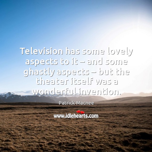 Television has some lovely aspects to it – and some ghastly aspects – but the theater itself was a wonderful invention. Patrick Macnee Picture Quote