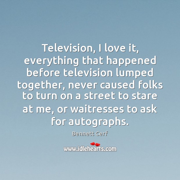 Television, I love it, everything that happened before television lumped together, never Bennett Cerf Picture Quote