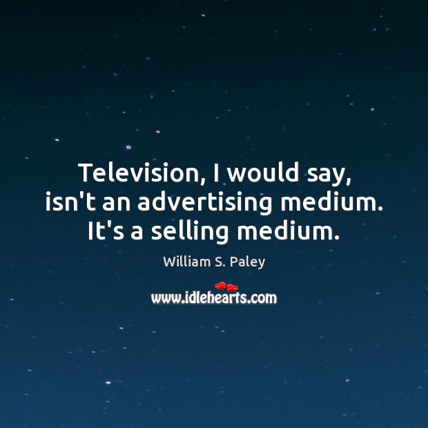 Television, I would say, isn’t an advertising medium. It’s a selling medium. Image