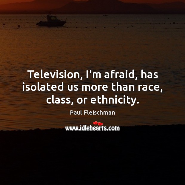 Television, I’m afraid, has isolated us more than race, class, or ethnicity. Paul Fleischman Picture Quote