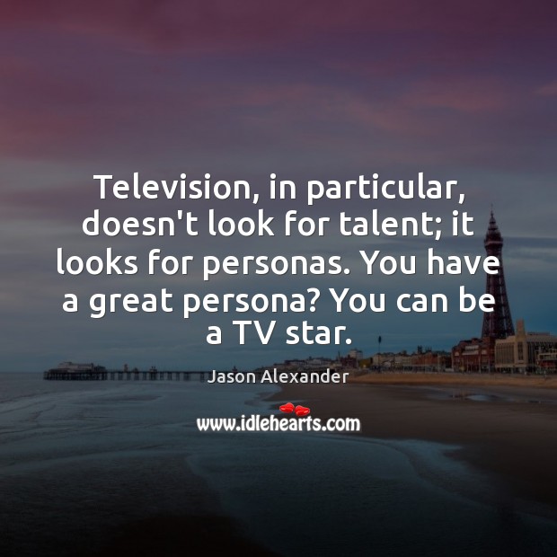 Television, in particular, doesn’t look for talent; it looks for personas. You Jason Alexander Picture Quote