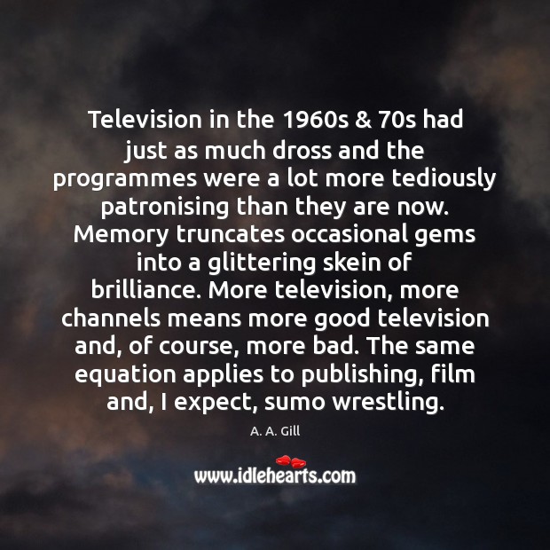 Television in the 1960s & 70s had just as much dross and the A. A. Gill Picture Quote