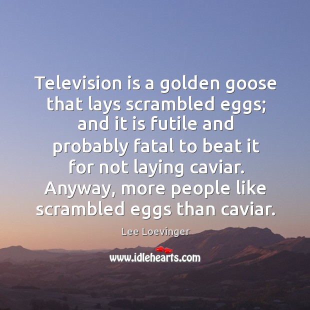Television is a golden goose that lays scrambled eggs; and it is futile and probably Image