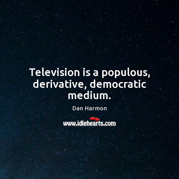 Television is a populous, derivative, democratic medium. Dan Harmon Picture Quote