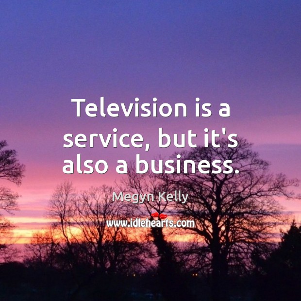 Television is a service, but it’s also a business. Megyn Kelly Picture Quote