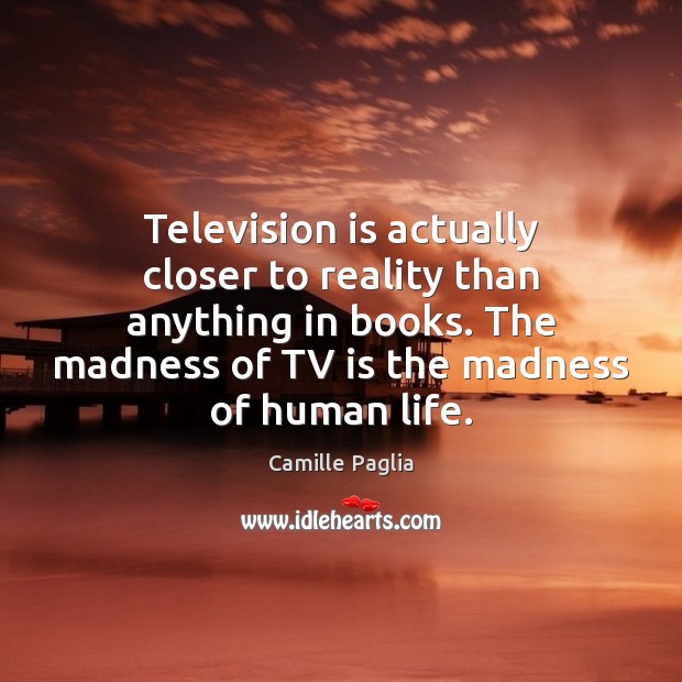 Television is actually closer to reality than anything in books. The madness Image