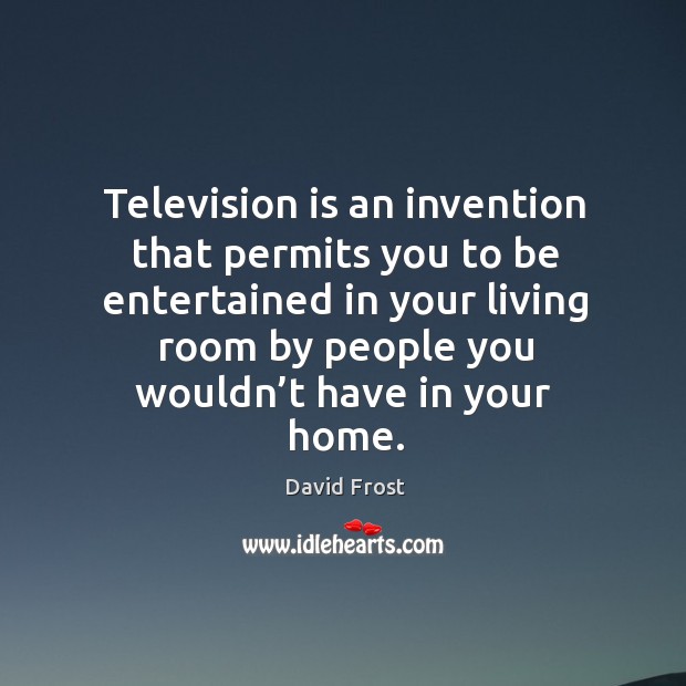 Television is an invention that permits you to be entertained in your living room by people you wouldn’t have in your home. David Frost Picture Quote