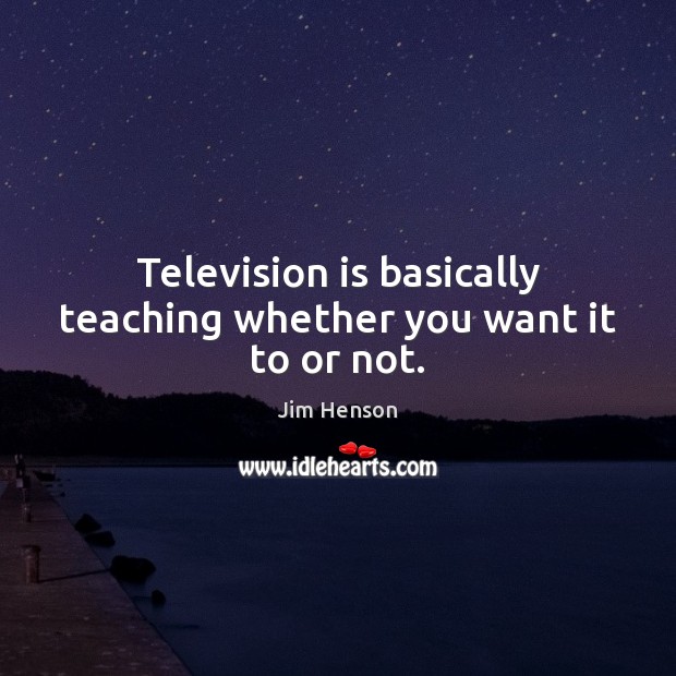 Television is basically teaching whether you want it to or not. Image