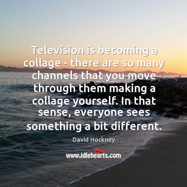 Television is becoming a collage – there are so many channels that David Hockney Picture Quote