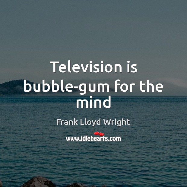 Television is bubble-gum for the mind Frank Lloyd Wright Picture Quote