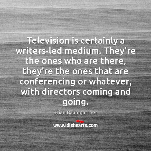 Television is certainly a writers-led medium. They’re the ones who are there, Image