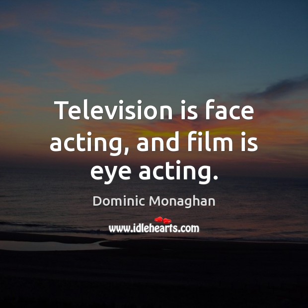 Television is face acting, and film is eye acting. Dominic Monaghan Picture Quote