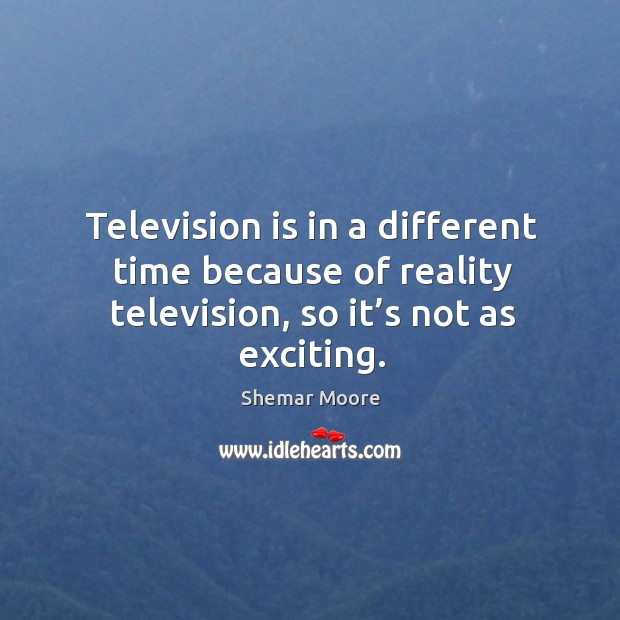 Television is in a different time because of reality television, so it’s not as exciting. Image