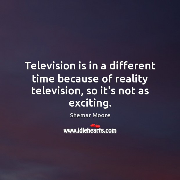 Television is in a different time because of reality television, so it’s not as exciting. Television Quotes Image