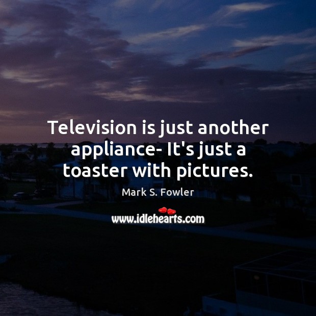 Television is just another appliance- It’s just a toaster with pictures. Mark S. Fowler Picture Quote