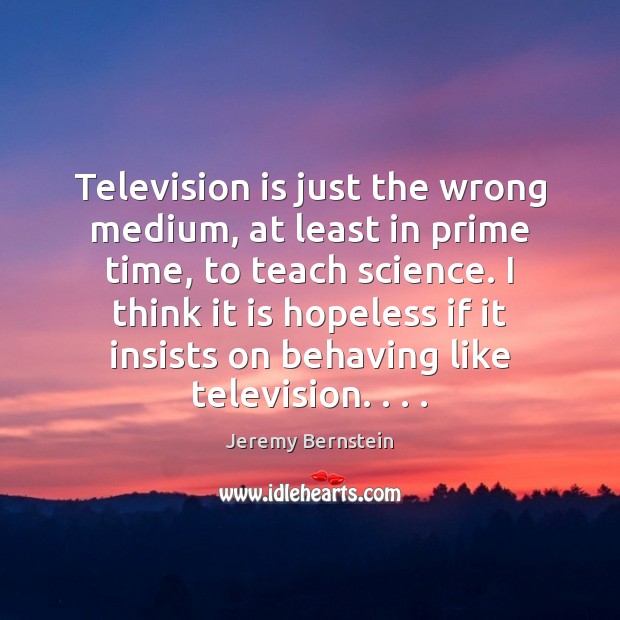 Television is just the wrong medium, at least in prime time, to Television Quotes Image