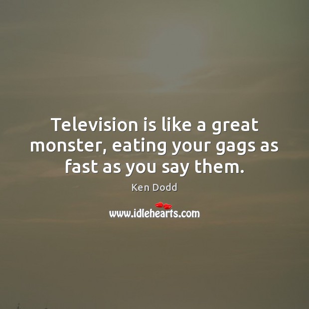 Television is like a great monster, eating your gags as fast as you say them. Ken Dodd Picture Quote