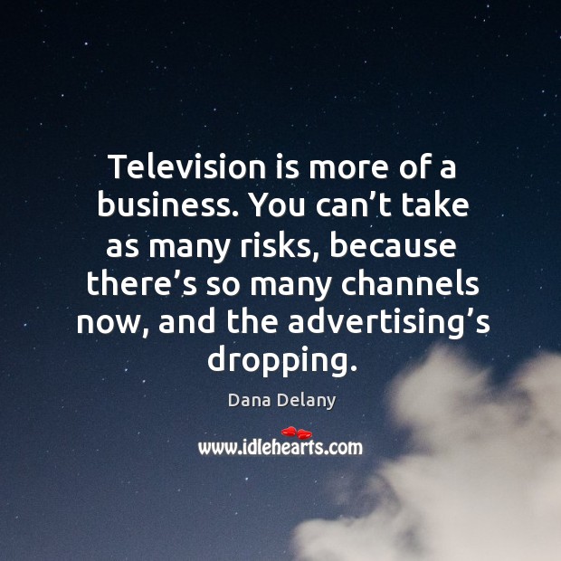 Television is more of a business. You can’t take as many risks, because there’s Dana Delany Picture Quote