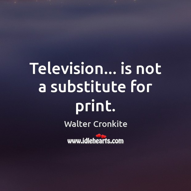 Television… is not a substitute for print. Walter Cronkite Picture Quote