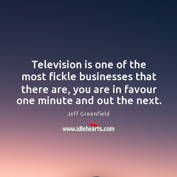 Television is one of the most fickle businesses that there are, you Jeff Greenfield Picture Quote