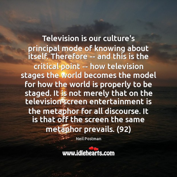 Television is our culture’s principal mode of knowing about itself. Therefore — Television Quotes Image
