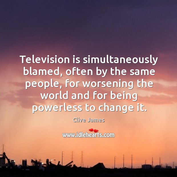 Television is simultaneously blamed, often by the same people, for worsening the Clive James Picture Quote